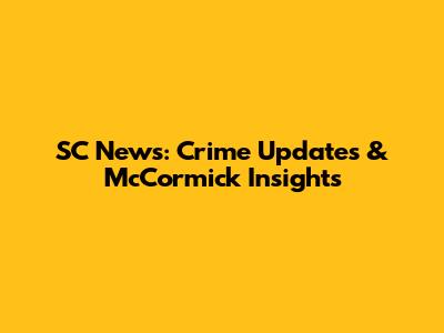SC News: Crime Updates & McCormick Insights