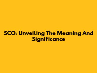 SCO: Unveiling The Meaning And Significance