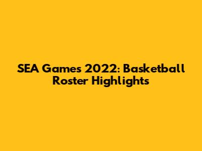 SEA Games 2022: Basketball Roster Highlights