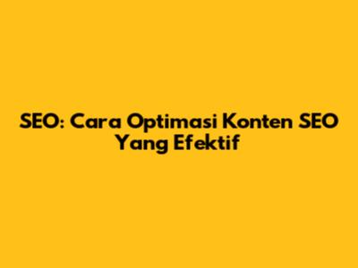 SEO: Cara Optimasi Konten SEO Yang Efektif