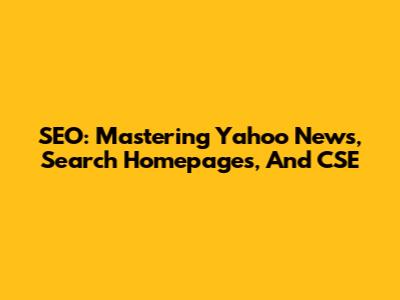 SEO: Mastering Yahoo News, Search Homepages, And CSE