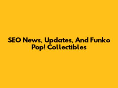 SEO News, Updates, And Funko Pop! Collectibles