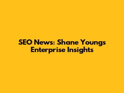 SEO News: Shane Young's Enterprise Insights