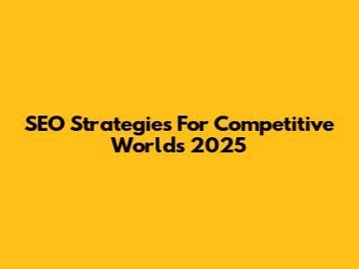 SEO Strategies For Competitive Worlds 2025