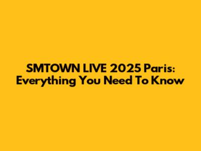 SMTOWN LIVE 2025 Paris: Everything You Need To Know