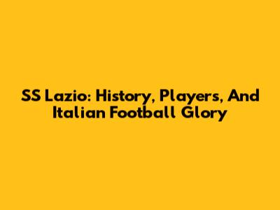 SS Lazio: History, Players, And Italian Football Glory