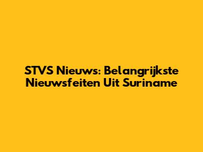 STVS Nieuws: Belangrijkste Nieuwsfeiten Uit Suriname