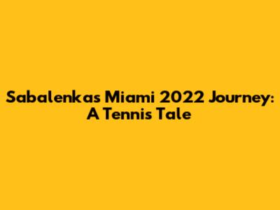 Sabalenka's Miami 2022 Journey: A Tennis Tale