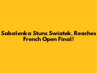 Sabalenka Stuns Swiatek, Reaches French Open Final!
