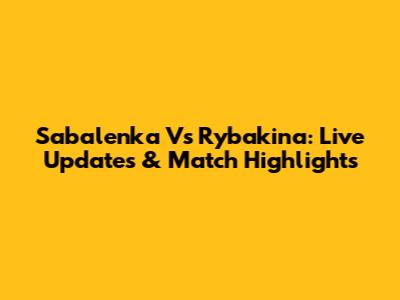 Sabalenka Vs Rybakina: Live Updates & Match Highlights