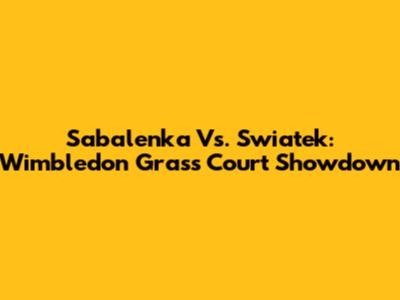 Sabalenka Vs. Swiatek: Wimbledon Grass Court Showdown