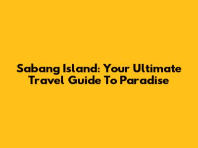 Sabang Island: Your Ultimate Travel Guide To Paradise