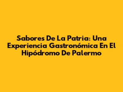 Sabores De La Patria: Una Experiencia Gastronómica En El Hipódromo De Palermo