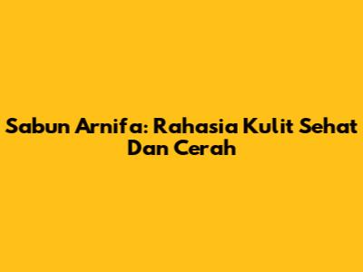 Sabun Arnifa: Rahasia Kulit Sehat Dan Cerah