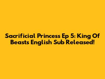 Sacrificial Princess Ep 5: King Of Beasts English Sub Released!