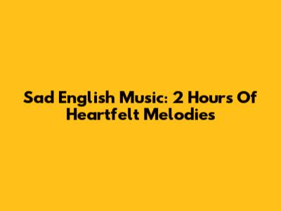 Sad English Music: 2 Hours Of Heartfelt Melodies