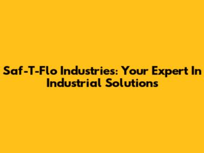 Saf-T-Flo Industries: Your Expert In Industrial Solutions