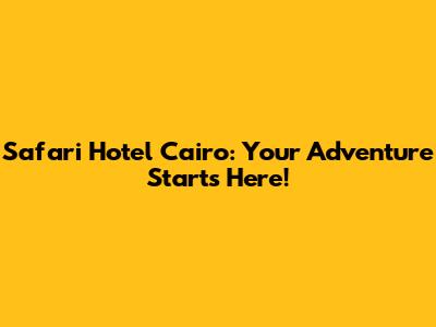 Safari Hotel Cairo: Your Adventure Starts Here!