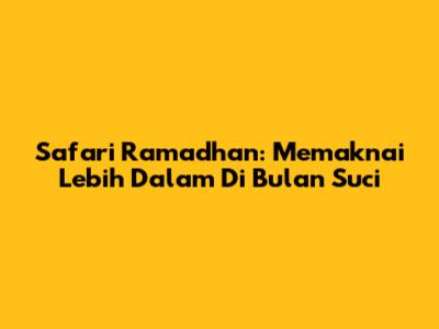 Safari Ramadhan: Memaknai Lebih Dalam Di Bulan Suci