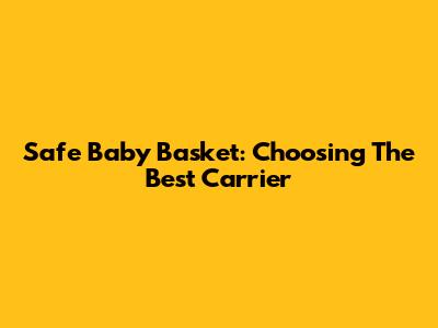Safe Baby Basket: Choosing The Best Carrier