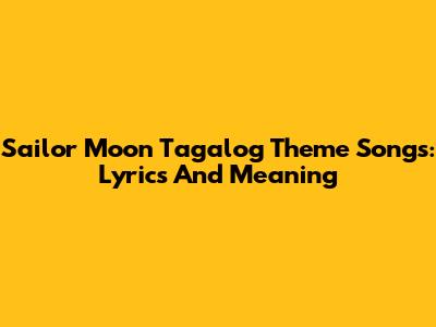 Sailor Moon Tagalog Theme Songs: Lyrics And Meaning