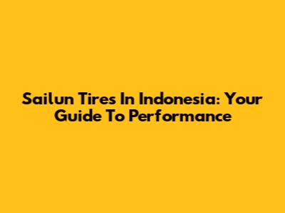 Sailun Tires In Indonesia: Your Guide To Performance