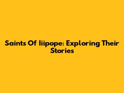 Saints Of Iiipope: Exploring Their Stories