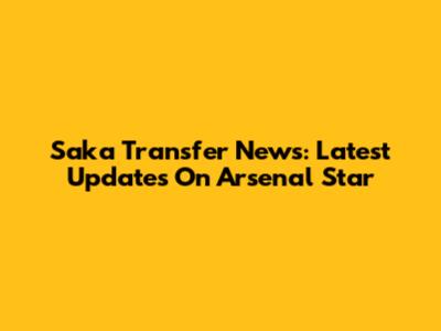 Saka Transfer News: Latest Updates On Arsenal Star