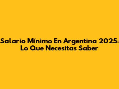 Salario Mínimo En Argentina 2025: Lo Que Necesitas Saber
