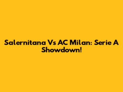 Salernitana Vs AC Milan: Serie A Showdown!
