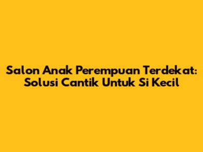 Salon Anak Perempuan Terdekat: Solusi Cantik Untuk Si Kecil
