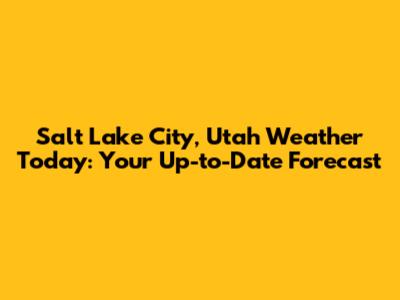 Salt Lake City, Utah Weather Today: Your Up-to-Date Forecast