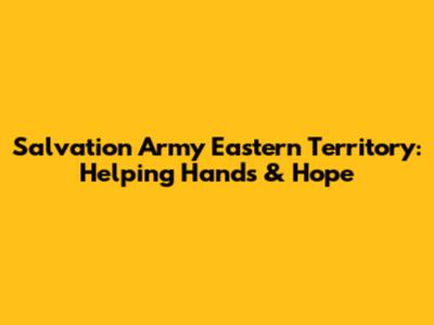 Salvation Army Eastern Territory: Helping Hands & Hope