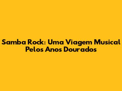 Samba Rock: Uma Viagem Musical Pelos Anos Dourados