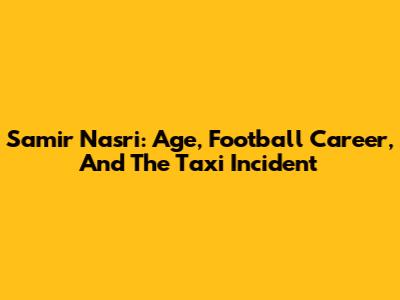 Samir Nasri: Age, Football Career, And The Taxi Incident