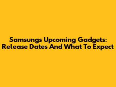 Samsung's Upcoming Gadgets: Release Dates And What To Expect