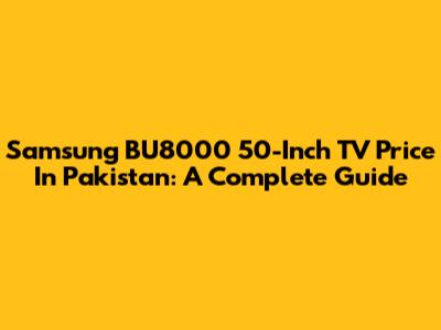 Samsung BU8000 50-Inch TV Price In Pakistan: A Complete Guide