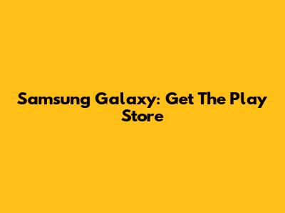 Samsung Galaxy: Get The Play Store