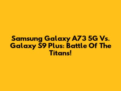 Samsung Galaxy A73 5G Vs. Galaxy S9 Plus: Battle Of The Titans!