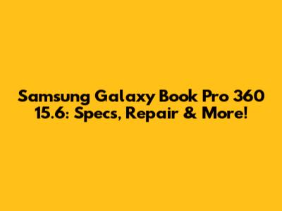 Samsung Galaxy Book Pro 360 15.6": Specs, Repair & More!