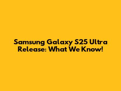 Samsung Galaxy S25 Ultra Release: What We Know!