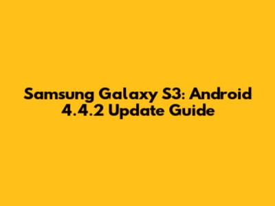 Samsung Galaxy S3: Android 4.4.2 Update Guide