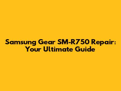 Samsung Gear SM-R750 Repair: Your Ultimate Guide