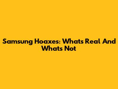 Samsung Hoaxes: What's Real And What's Not