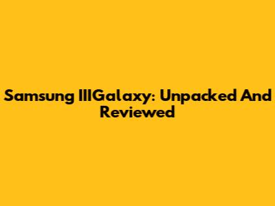 Samsung IIIGalaxy: Unpacked And Reviewed