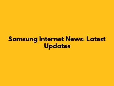 Samsung Internet News: Latest Updates
