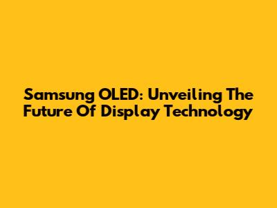 Samsung OLED: Unveiling The Future Of Display Technology