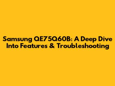 Samsung QE75Q60B: A Deep Dive Into Features & Troubleshooting