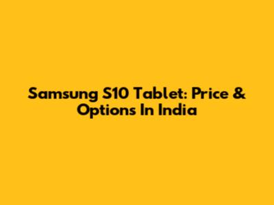 Samsung S10 Tablet: Price & Options In India