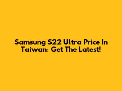 Samsung S22 Ultra Price In Taiwan: Get The Latest!